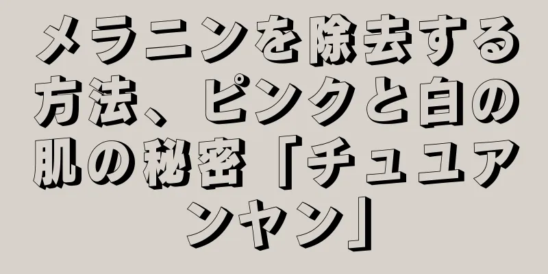 メラニンを除去する方法、ピンクと白の肌の秘密「チュユアンヤン」