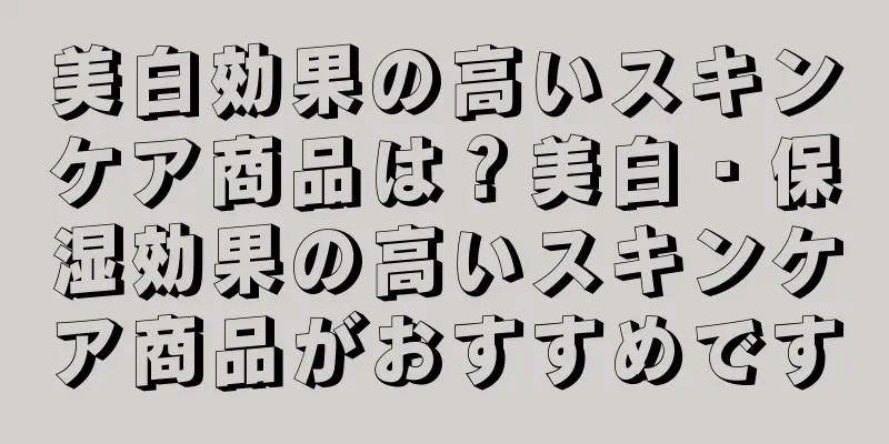 美白効果の高いスキンケア商品は？美白・保湿効果の高いスキンケア商品がおすすめです