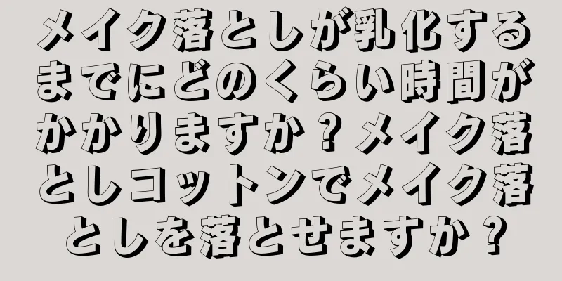 メイク落としが乳化するまでにどのくらい時間がかかりますか？メイク落としコットンでメイク落としを落とせますか？