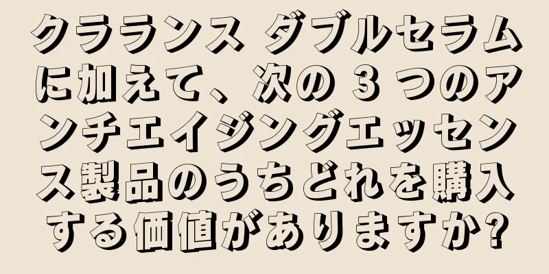 クラランス ダブルセラムに加えて、次の 3 つのアンチエイジングエッセンス製品のうちどれを購入する価値がありますか?