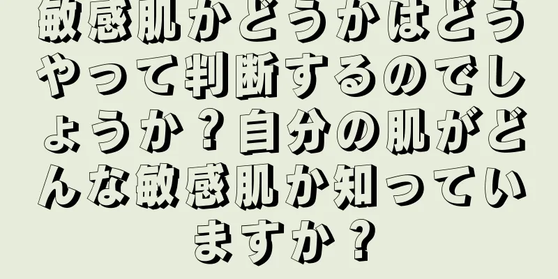 敏感肌かどうかはどうやって判断するのでしょうか？自分の肌がどんな敏感肌か知っていますか？