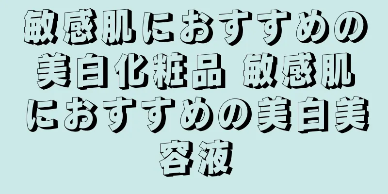 敏感肌におすすめの美白化粧品 敏感肌におすすめの美白美容液