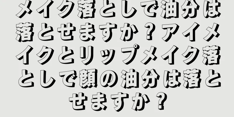 メイク落としで油分は落とせますか？アイメイクとリップメイク落としで顔の油分は落とせますか？