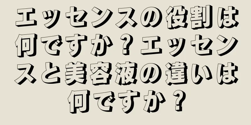 エッセンスの役割は何ですか？エッセンスと美容液の違いは何ですか？