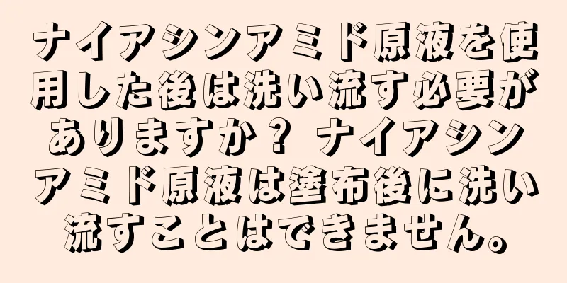 ナイアシンアミド原液を使用した後は洗い流す必要がありますか？ ナイアシンアミド原液は塗布後に洗い流すことはできません。