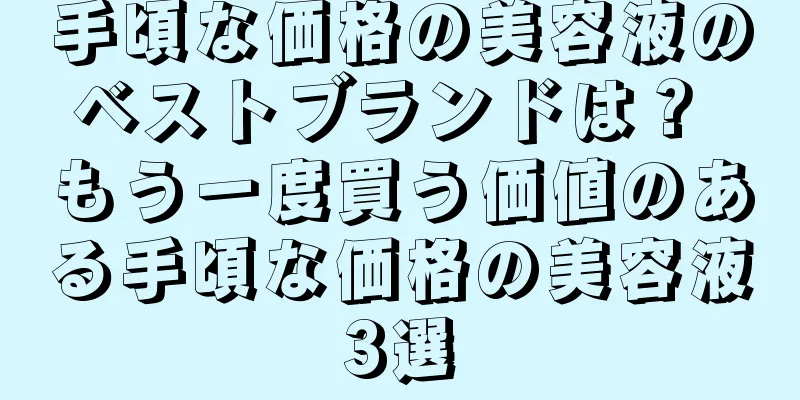 手頃な価格の美容液のベストブランドは？ もう一度買う価値のある手頃な価格の美容液3選