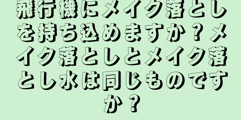 飛行機にメイク落としを持ち込めますか？メイク落としとメイク落とし水は同じものですか？