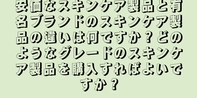 安価なスキンケア製品と有名ブランドのスキンケア製品の違いは何ですか？どのようなグレードのスキンケア製品を購入すればよいですか？