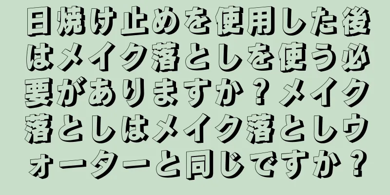 日焼け止めを使用した後はメイク落としを使う必要がありますか？メイク落としはメイク落としウォーターと同じですか？