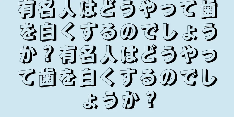 有名人はどうやって歯を白くするのでしょうか？有名人はどうやって歯を白くするのでしょうか？