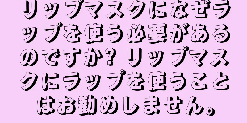 リップマスクになぜラップを使う必要があるのですか? リップマスクにラップを使うことはお勧めしません。