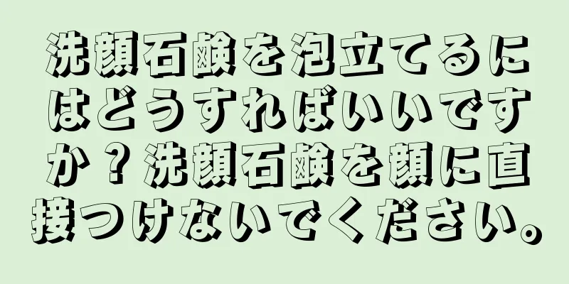 洗顔石鹸を泡立てるにはどうすればいいですか？洗顔石鹸を顔に直接つけないでください。