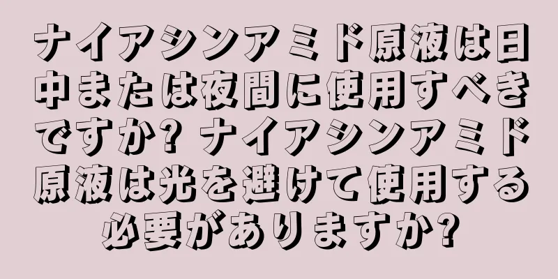 ナイアシンアミド原液は日中または夜間に使用すべきですか? ナイアシンアミド原液は光を避けて使用する必要がありますか?