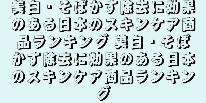 美白・そばかす除去に効果のある日本のスキンケア商品ランキング 美白・そばかす除去に効果のある日本のスキンケア商品ランキング