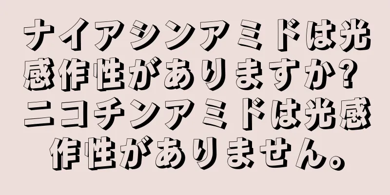 ナイアシンアミドは光感作性がありますか? ニコチンアミドは光感作性がありません。