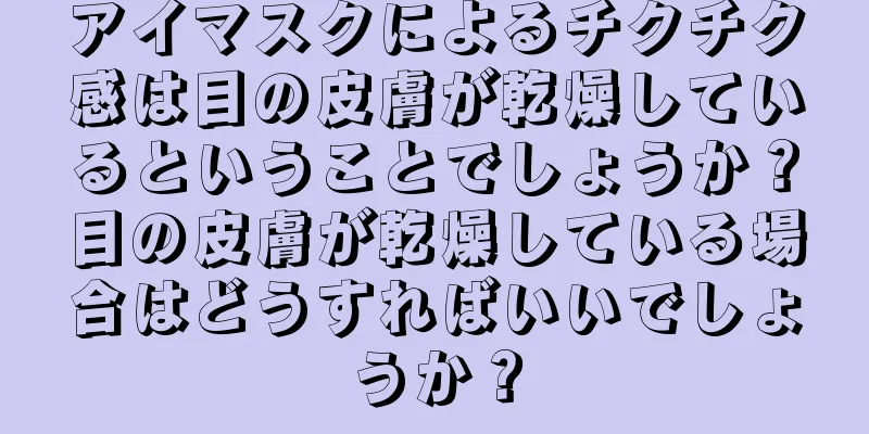 アイマスクによるチクチク感は目の皮膚が乾燥しているということでしょうか？目の皮膚が乾燥している場合はどうすればいいでしょうか？