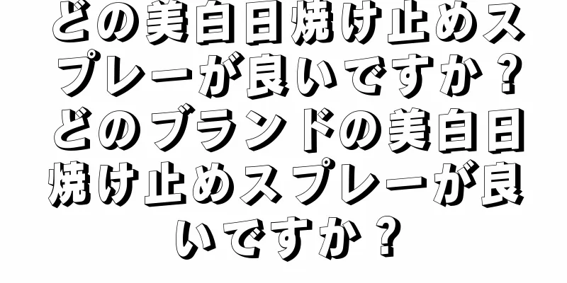 どの美白日焼け止めスプレーが良いですか？どのブランドの美白日焼け止めスプレーが良いですか？