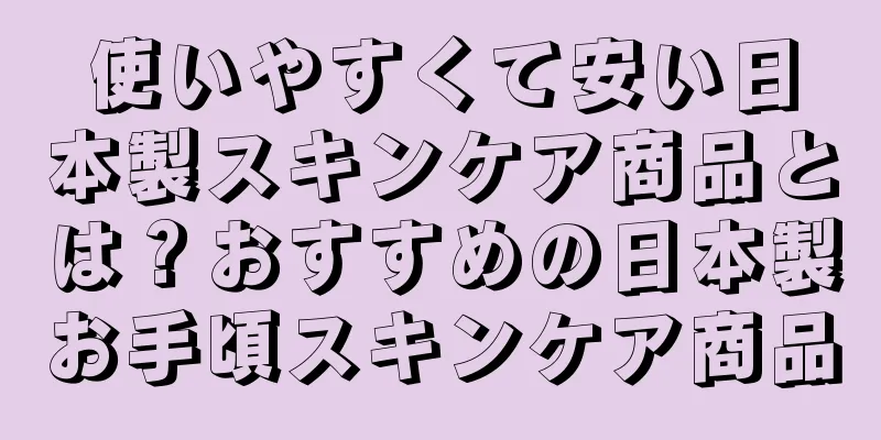 使いやすくて安い日本製スキンケア商品とは？おすすめの日本製お手頃スキンケア商品