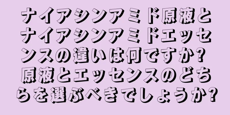 ナイアシンアミド原液とナイアシンアミドエッセンスの違いは何ですか? 原液とエッセンスのどちらを選ぶべきでしょうか?