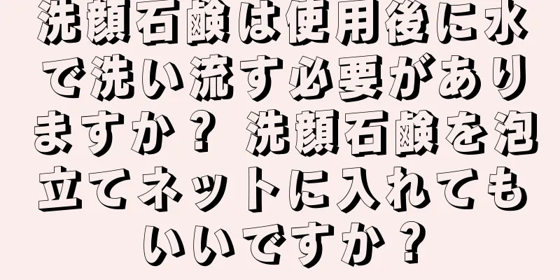 洗顔石鹸は使用後に水で洗い流す必要がありますか？ 洗顔石鹸を泡立てネットに入れてもいいですか？