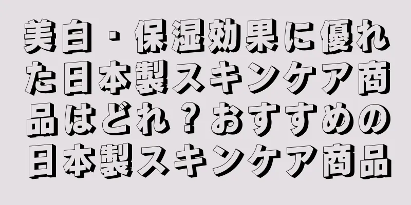 美白・保湿効果に優れた日本製スキンケア商品はどれ？おすすめの日本製スキンケア商品