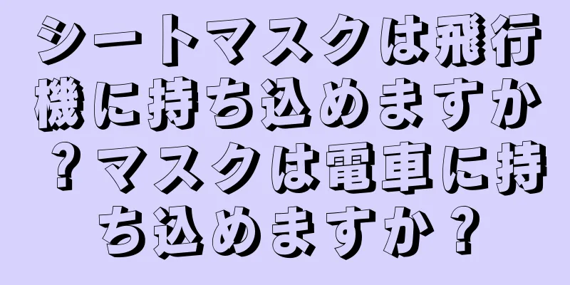 シートマスクは飛行機に持ち込めますか？マスクは電車に持ち込めますか？