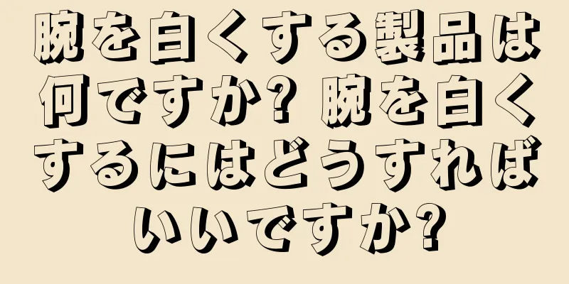 腕を白くする製品は何ですか? 腕を白くするにはどうすればいいですか?