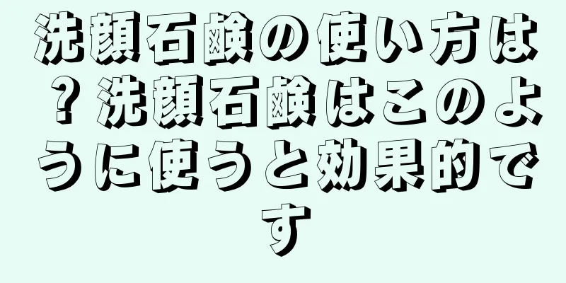 洗顔石鹸の使い方は？洗顔石鹸はこのように使うと効果的です