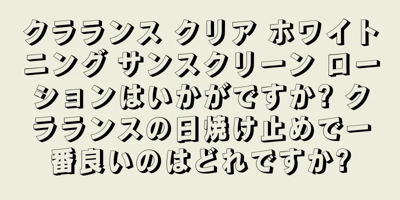 クラランス クリア ホワイトニング サンスクリーン ローションはいかがですか? クラランスの日焼け止めで一番良いのはどれですか?