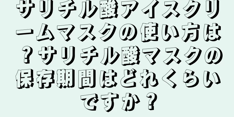 サリチル酸アイスクリームマスクの使い方は？サリチル酸マスクの保存期間はどれくらいですか？