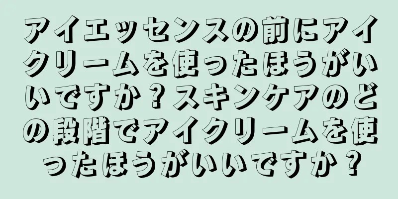 アイエッセンスの前にアイクリームを使ったほうがいいですか？スキンケアのどの段階でアイクリームを使ったほうがいいですか？