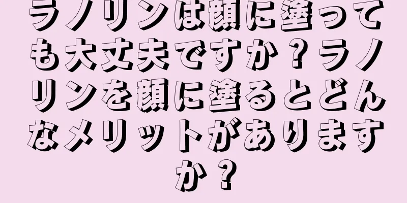 ラノリンは顔に塗っても大丈夫ですか？ラノリンを顔に塗るとどんなメリットがありますか？