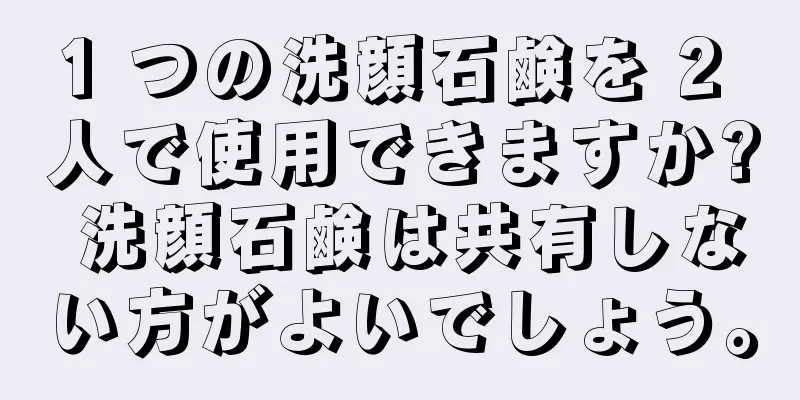 1 つの洗顔石鹸を 2 人で使用できますか? 洗顔石鹸は共有しない方がよいでしょう。