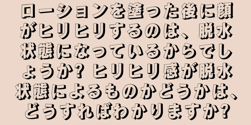 ローションを塗った後に顔がヒリヒリするのは、脱水状態になっているからでしょうか? ヒリヒリ感が脱水状態によるものかどうかは、どうすればわかりますか?