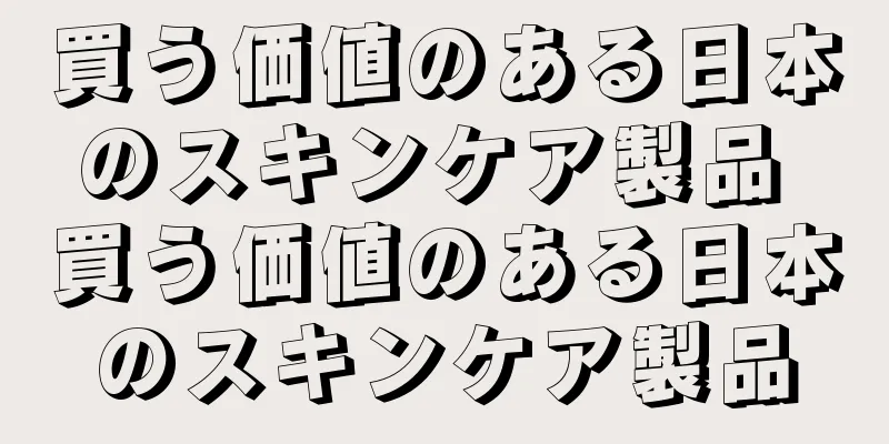 買う価値のある日本のスキンケア製品 買う価値のある日本のスキンケア製品