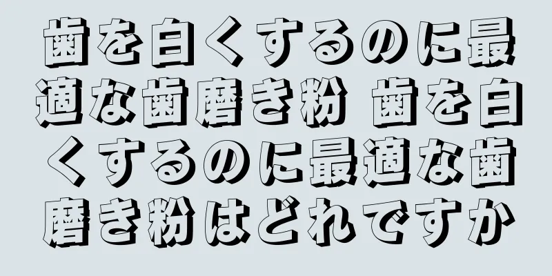 歯を白くするのに最適な歯磨き粉 歯を白くするのに最適な歯磨き粉はどれですか