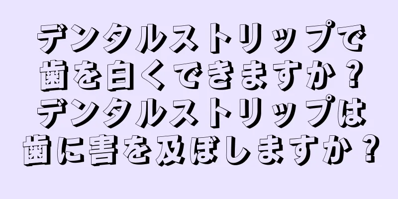 デンタルストリップで歯を白くできますか？デンタルストリップは歯に害を及ぼしますか？