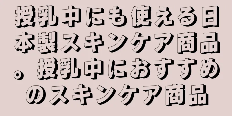 授乳中にも使える日本製スキンケア商品。授乳中におすすめのスキンケア商品