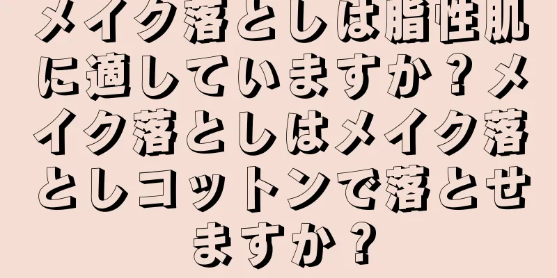 メイク落としは脂性肌に適していますか？メイク落としはメイク落としコットンで落とせますか？