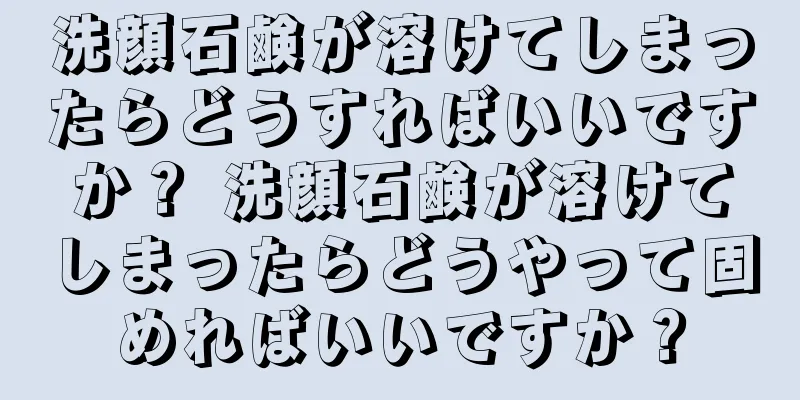 洗顔石鹸が溶けてしまったらどうすればいいですか？ 洗顔石鹸が溶けてしまったらどうやって固めればいいですか？