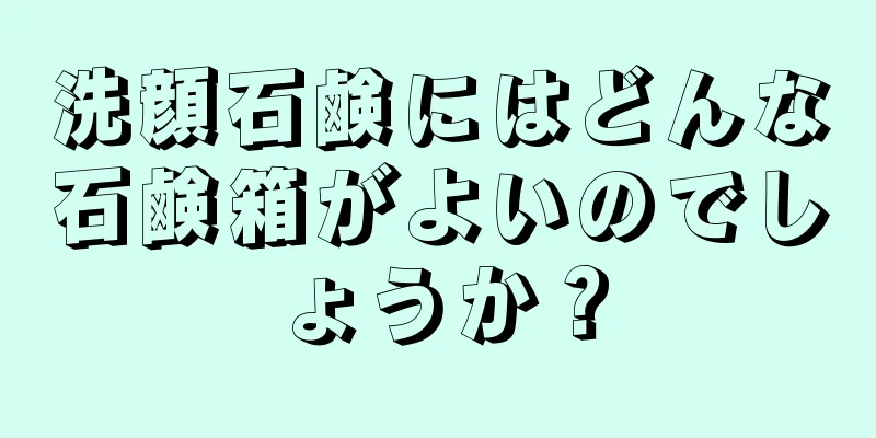 洗顔石鹸にはどんな石鹸箱がよいのでしょうか？