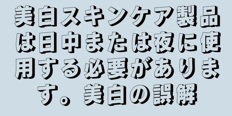 美白スキンケア製品は日中または夜に使用する必要があります。美白の誤解