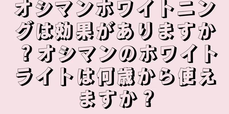 オシマンホワイトニングは効果がありますか？オシマンのホワイトライトは何歳から使えますか？