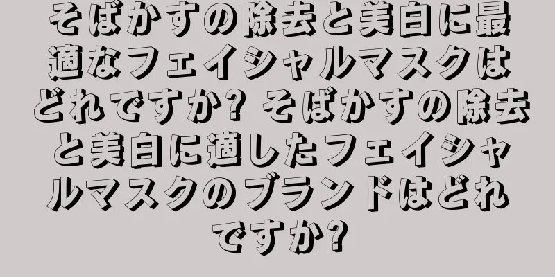 そばかすの除去と美白に最適なフェイシャルマスクはどれですか? そばかすの除去と美白に適したフェイシャルマスクのブランドはどれですか?