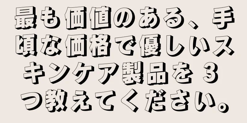 最も価値のある、手頃な価格で優しいスキンケア製品を 3 つ教えてください。