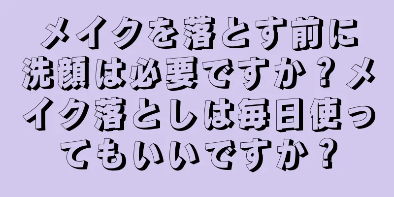 メイクを落とす前に洗顔は必要ですか？メイク落としは毎日使ってもいいですか？