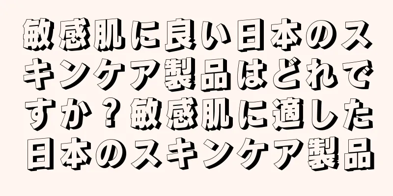敏感肌に良い日本のスキンケア製品はどれですか？敏感肌に適した日本のスキンケア製品