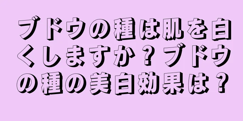 ブドウの種は肌を白くしますか？ブドウの種の美白効果は？