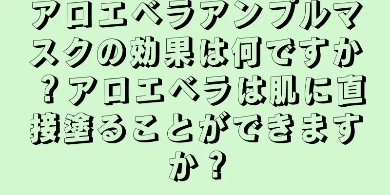 アロエベラアンプルマスクの効果は何ですか？アロエベラは肌に直接塗ることができますか？