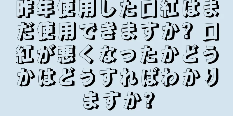 昨年使用した口紅はまだ使用できますか? 口紅が悪くなったかどうかはどうすればわかりますか?